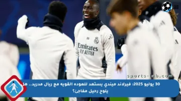 30 يوليو 2025: فيرلاند ميندي يستعد للعودة القوية مع ريال مدريد.. هل يلوح رحيل مفاجئ؟
